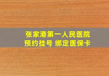 张家港第一人民医院预约挂号 绑定医保卡